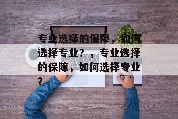 专业选择的保障，如何选择专业？，专业选择的保障，如何选择专业？