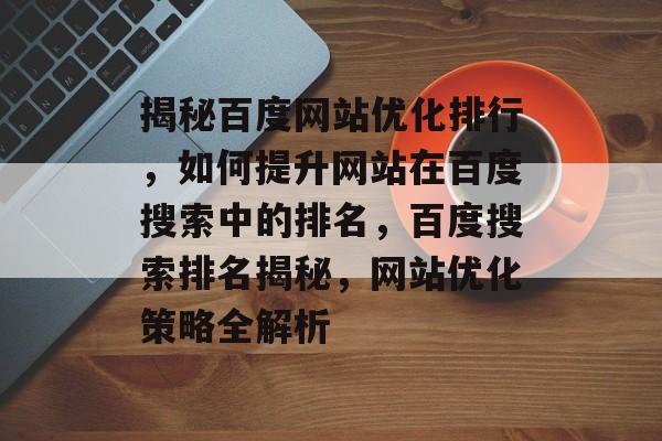 揭秘百度网站优化排行，如何提升网站在百度搜索中的排名，百度搜索排名揭秘，网站优化策略全解析