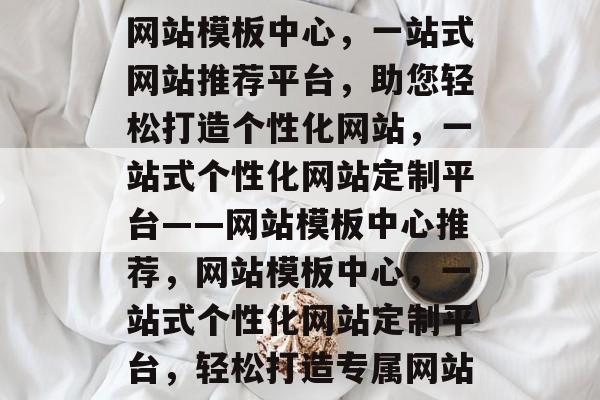网站模板中心，一站式网站推荐平台，助您轻松打造个性化网站，一站式个性化网站定制平台——网站模板中心推荐，网站模板中心，一站式个性化网站定制平台，轻松打造专属网站