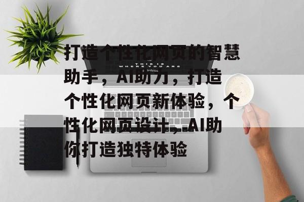 打造个性化网页的智慧助手，AI助力，打造个性化网页新体验，个性化网页设计，AI助你打造独特体验