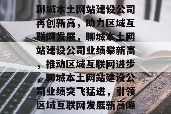 聊城本土网站建设公司再创新高，助力区域互联网发展，聊城本土网站建设公司业绩攀新高，推动区域互联网进步，聊城本土网站建设公司业绩突飞猛进，引领区域互联网发展新高峰