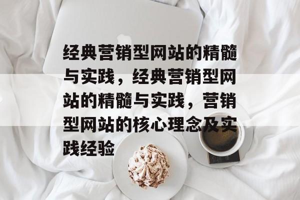 经典营销型网站的精髓与实践，经典营销型网站的精髓与实践，营销型网站的核心理念及实践经验
