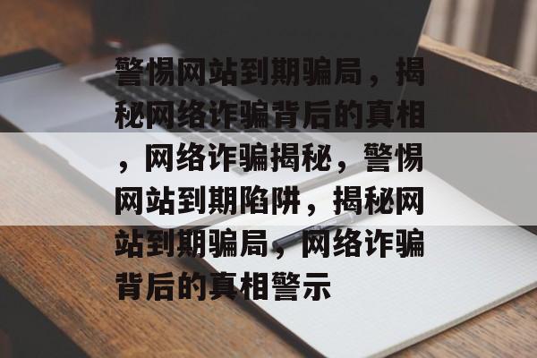 警惕网站到期骗局，揭秘网络诈骗背后的真相，网络诈骗揭秘，警惕网站到期陷阱，揭秘网站到期骗局，网络诈骗背后的真相警示