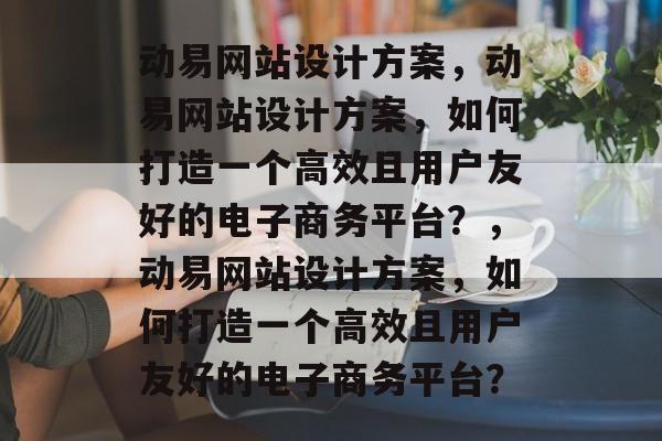 动易网站设计方案，动易网站设计方案，如何打造一个高效且用户友好的电子商务平台？，动易网站设计方案，如何打造一个高效且用户友好的电子商务平台？
