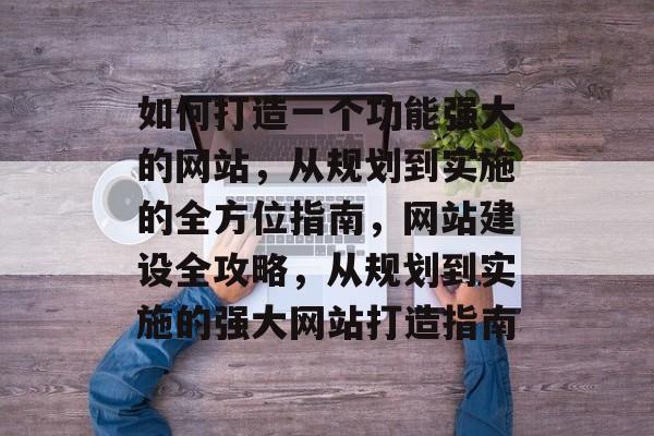 如何打造一个功能强大的网站，从规划到实施的全方位指南，网站建设全攻略，从规划到实施的强大网站打造指南