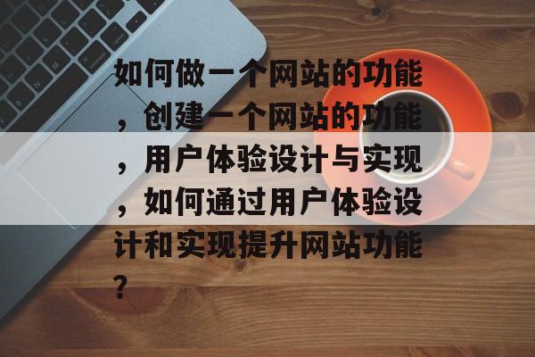 如何做一个网站的功能，创建一个网站的功能，用户体验设计与实现，如何通过用户体验设计和实现提升网站功能？