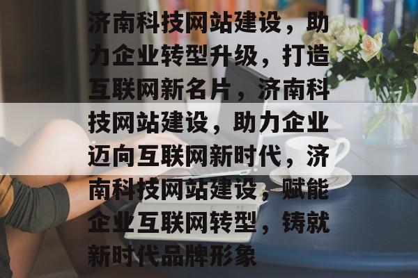 济南科技网站建设，助力企业转型升级，打造互联网新名片，济南科技网站建设，助力企业迈向互联网新时代，济南科技网站建设，赋能企业互联网转型，铸就新时代品牌形象