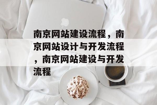 南京网站建设流程，南京网站设计与开发流程，南京网站建设与开发流程