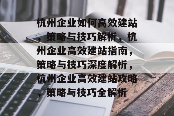 杭州企业如何高效建站，策略与技巧解析，杭州企业高效建站指南，策略与技巧深度解析，杭州企业高效建站攻略，策略与技巧全解析