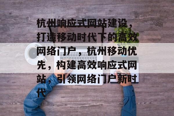 杭州响应式网站建设，打造移动时代下的高效网络门户，杭州移动优先，构建高效响应式网站，引领网络门户新时代