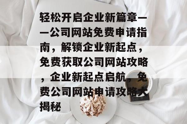 轻松开启企业新篇章——公司网站免费申请指南，解锁企业新起点，免费获取公司网站攻略，企业新起点启航，免费公司网站申请攻略大揭秘