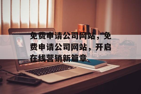 免费申请公司网站，免费申请公司网站，开启在线营销新篇章