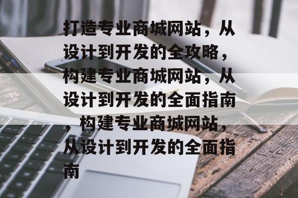 打造专业商城网站，从设计到开发的全攻略，构建专业商城网站，从设计到开发的全面指南，构建专业商城网站，从设计到开发的全面指南