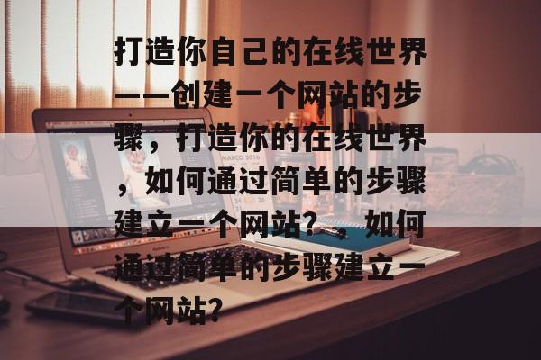 打造你自己的在线世界——创建一个网站的步骤，打造你的在线世界，如何通过简单的步骤建立一个网站？，如何通过简单的步骤建立一个网站？