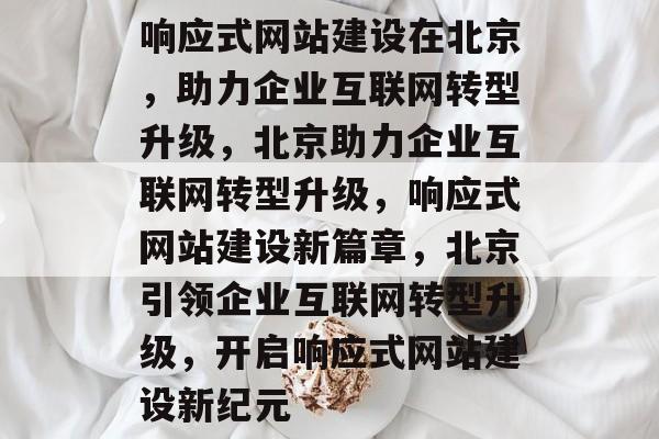 响应式网站建设在北京，助力企业互联网转型升级，北京助力企业互联网转型升级，响应式网站建设新篇章，北京引领企业互联网转型升级，开启响应式网站建设新纪元