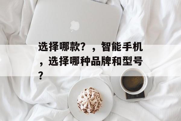选择哪款？，智能手机，选择哪种品牌和型号？