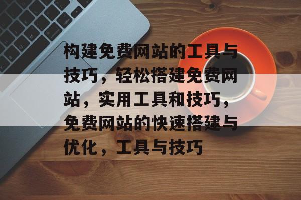 构建免费网站的工具与技巧，轻松搭建免费网站，实用工具和技巧，免费网站的快速搭建与优化，工具与技巧
