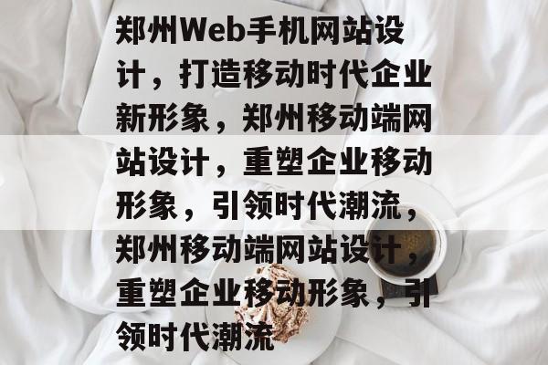 郑州Web手机网站设计，打造移动时代企业新形象，郑州移动端网站设计，重塑企业移动形象，引领时代潮流，郑州移动端网站设计，重塑企业移动形象，引领时代潮流