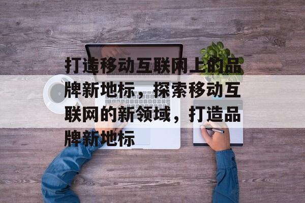 打造移动互联网上的品牌新地标，探索移动互联网的新领域，打造品牌新地标