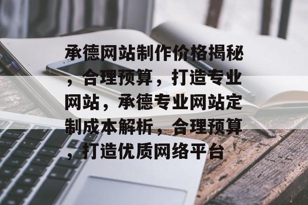 承德网站制作价格揭秘，合理预算，打造专业网站，承德专业网站定制成本解析，合理预算，打造优质网络平台