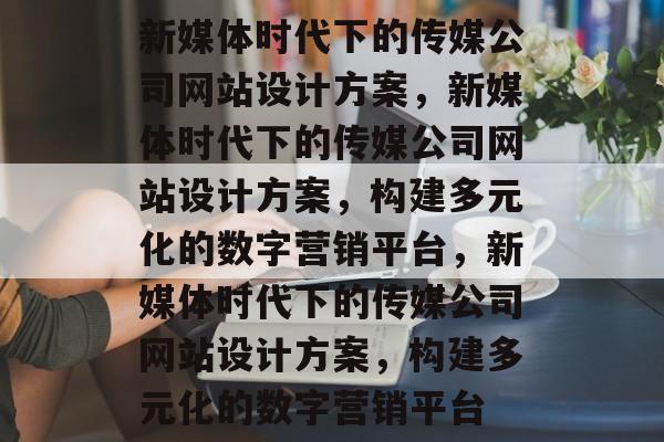 新媒体时代下的传媒公司网站设计方案，新媒体时代下的传媒公司网站设计方案，构建多元化的数字营销平台，新媒体时代下的传媒公司网站设计方案，构建多元化的数字营销平台