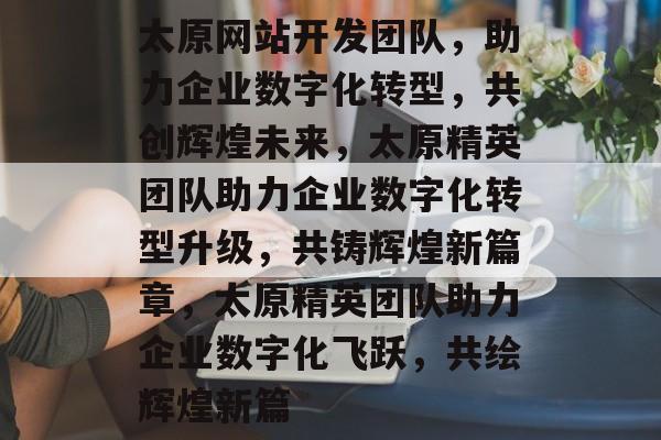 太原网站开发团队，助力企业数字化转型，共创辉煌未来，太原精英团队助力企业数字化转型升级，共铸辉煌新篇章，太原精英团队助力企业数字化飞跃，共绘辉煌新篇