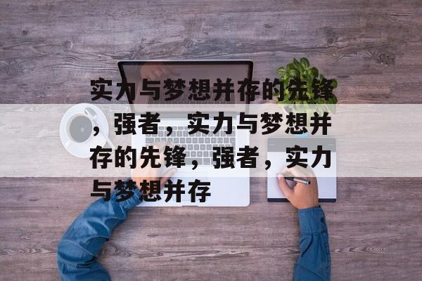 实力与梦想并存的先锋，强者，实力与梦想并存的先锋，强者，实力与梦想并存