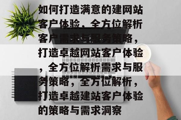 如何打造满意的建网站客户体验，全方位解析客户需求与服务策略，打造卓越网站客户体验，全方位解析需求与服务策略，全方位解析，打造卓越建站客户体验的策略与需求洞察