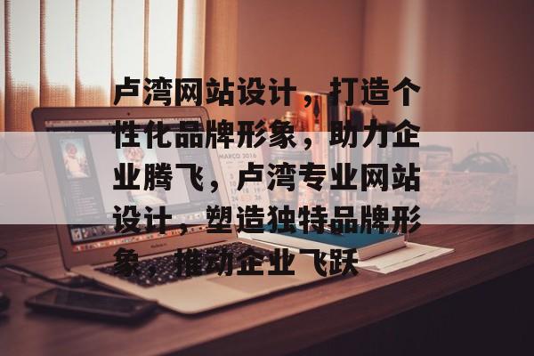 卢湾网站设计，打造个性化品牌形象，助力企业腾飞，卢湾专业网站设计，塑造独特品牌形象，推动企业飞跃