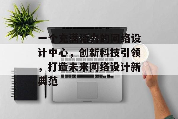 一个充满活力的网络设计中心，创新科技引领，打造未来网络设计新典范