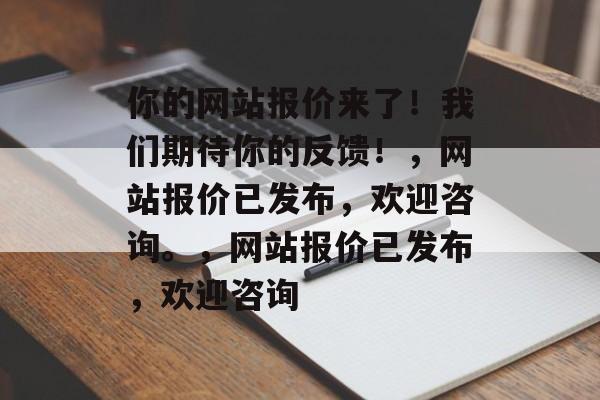 你的网站报价来了！我们期待你的反馈！，网站报价已发布，欢迎咨询。，网站报价已发布，欢迎咨询