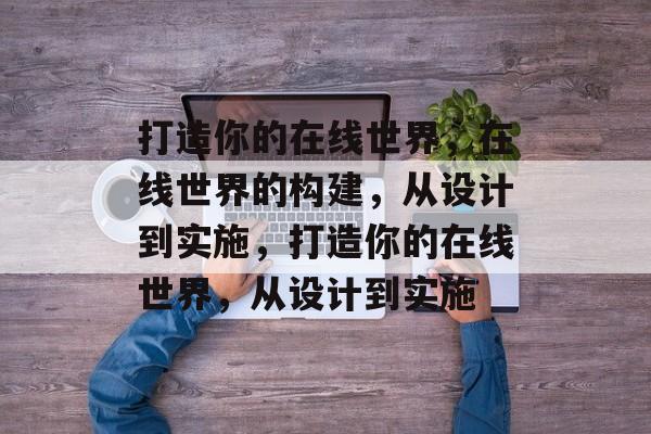 打造你的在线世界，在线世界的构建，从设计到实施，打造你的在线世界，从设计到实施