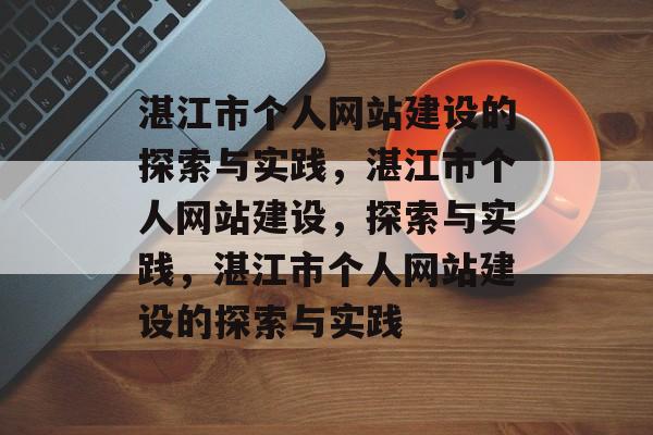 湛江市个人网站建设的探索与实践，湛江市个人网站建设，探索与实践，湛江市个人网站建设的探索与实践