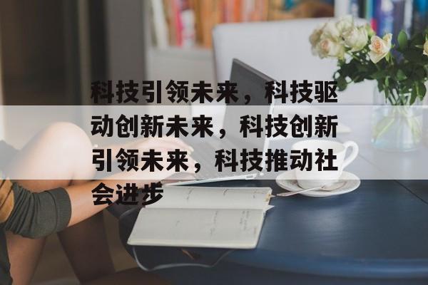科技引领未来，科技驱动创新未来，科技创新引领未来，科技推动社会进步