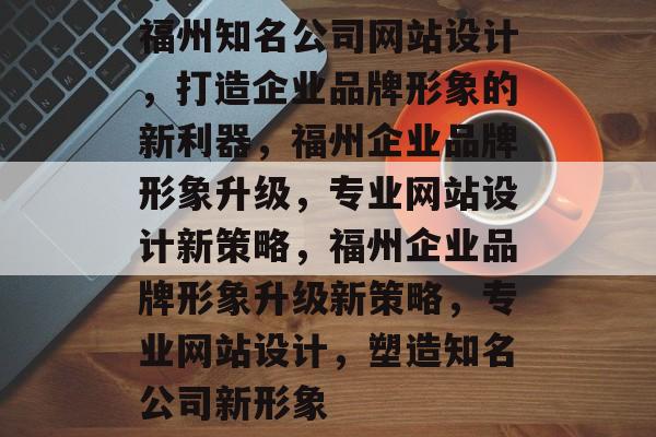 福州知名公司网站设计，打造企业品牌形象的新利器，福州企业品牌形象升级，专业网站设计新策略，福州企业品牌形象升级新策略，专业网站设计，塑造知名公司新形象