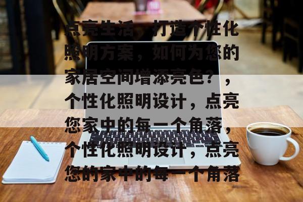 点亮生活，打造个性化照明方案，如何为您的家居空间增添亮色？，个性化照明设计，点亮您家中的每一个角落，个性化照明设计，点亮您的家中的每一个角落