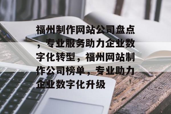 福州制作网站公司盘点，专业服务助力企业数字化转型，福州网站制作公司榜单，专业助力企业数字化升级