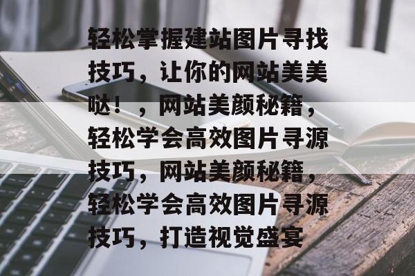 轻松掌握建站图片寻找技巧，让你的网站美美哒！，网站美颜秘籍，轻松学会高效图片寻源技巧，网站美颜秘籍，轻松学会高效图片寻源技巧，打造视觉盛宴