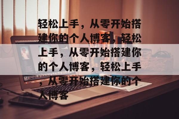 轻松上手，从零开始搭建你的个人博客，轻松上手，从零开始搭建你的个人博客，轻松上手，从零开始搭建你的个人博客