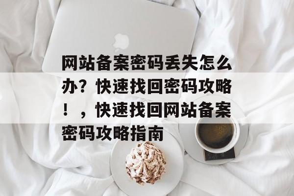 网站备案密码丢失怎么办？快速找回密码攻略！，快速找回网站备案密码攻略指南