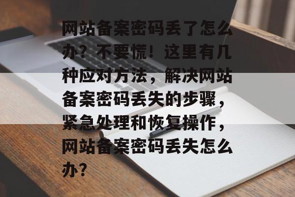 网站备案密码丢了怎么办？不要慌！这里有几种应对方法，解决网站备案密码丢失的步骤，紧急处理和恢复操作，网站备案密码丢失怎么办？