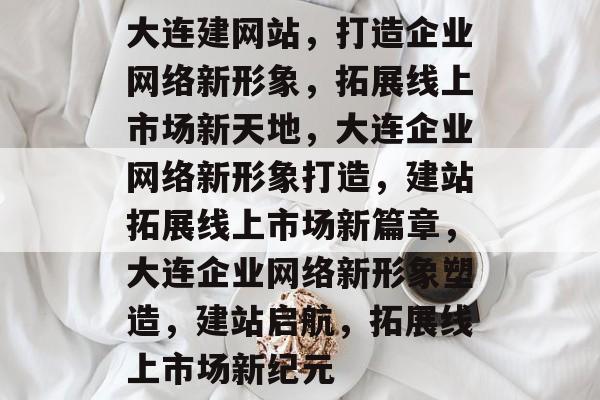 大连建网站，打造企业网络新形象，拓展线上市场新天地，大连企业网络新形象打造，建站拓展线上市场新篇章，大连企业网络新形象塑造，建站启航，拓展线上市场新纪元