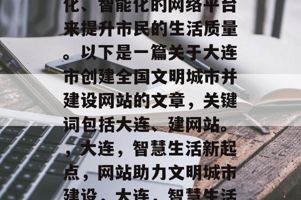 大连市创建全国文明城市，需要建设一个现代化、智能化的网络平台来提升市民的生活质量。以下是一篇关于大连市创建全国文明城市并建设网站的文章，关键词包括大连、建网站。，大连，智慧生活新起点，网站助力文明城市建设，大连，智慧生活新起点，网站助力文明城市建设