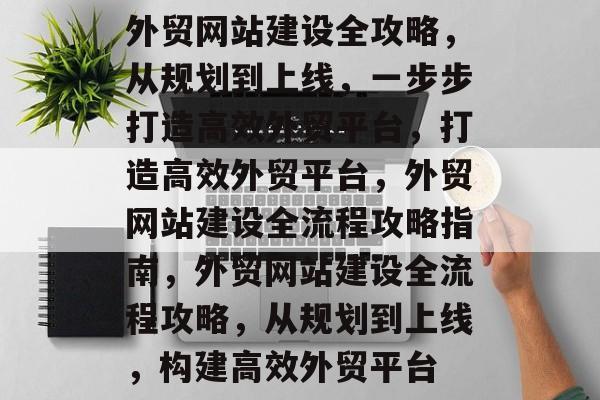 外贸网站建设全攻略，从规划到上线，一步步打造高效外贸平台，打造高效外贸平台，外贸网站建设全流程攻略指南，外贸网站建设全流程攻略，从规划到上线，构建高效外贸平台