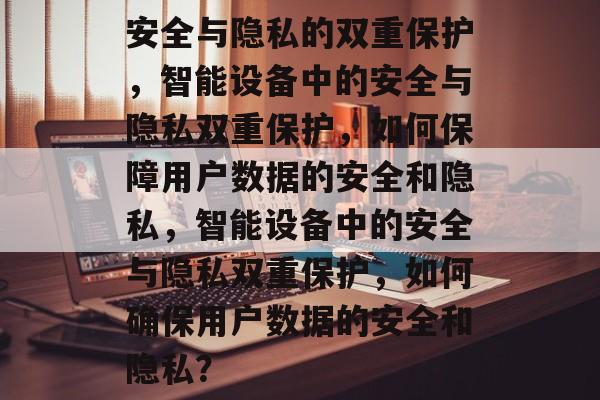 安全与隐私的双重保护，智能设备中的安全与隐私双重保护，如何保障用户数据的安全和隐私，智能设备中的安全与隐私双重保护，如何确保用户数据的安全和隐私？