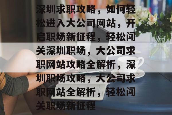 深圳求职攻略，如何轻松进入大公司网站，开启职场新征程，轻松闯关深圳职场，大公司求职网站攻略全解析，深圳职场攻略，大公司求职网站全解析，轻松闯关职场新征程
