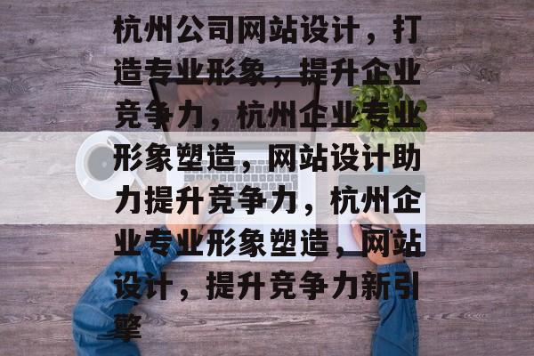杭州公司网站设计，打造专业形象，提升企业竞争力，杭州企业专业形象塑造，网站设计助力提升竞争力，杭州企业专业形象塑造，网站设计，提升竞争力新引擎