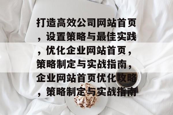 打造高效公司网站首页，设置策略与最佳实践，优化企业网站首页，策略制定与实战指南，企业网站首页优化攻略，策略制定与实战指南