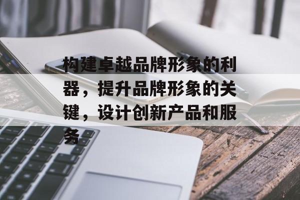 构建卓越品牌形象的利器，提升品牌形象的关键，设计创新产品和服务