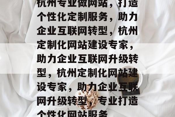 杭州专业做网站，打造个性化定制服务，助力企业互联网转型，杭州定制化网站建设专家，助力企业互联网升级转型，杭州定制化网站建设专家，助力企业互联网升级转型，专业打造个性化网站服务